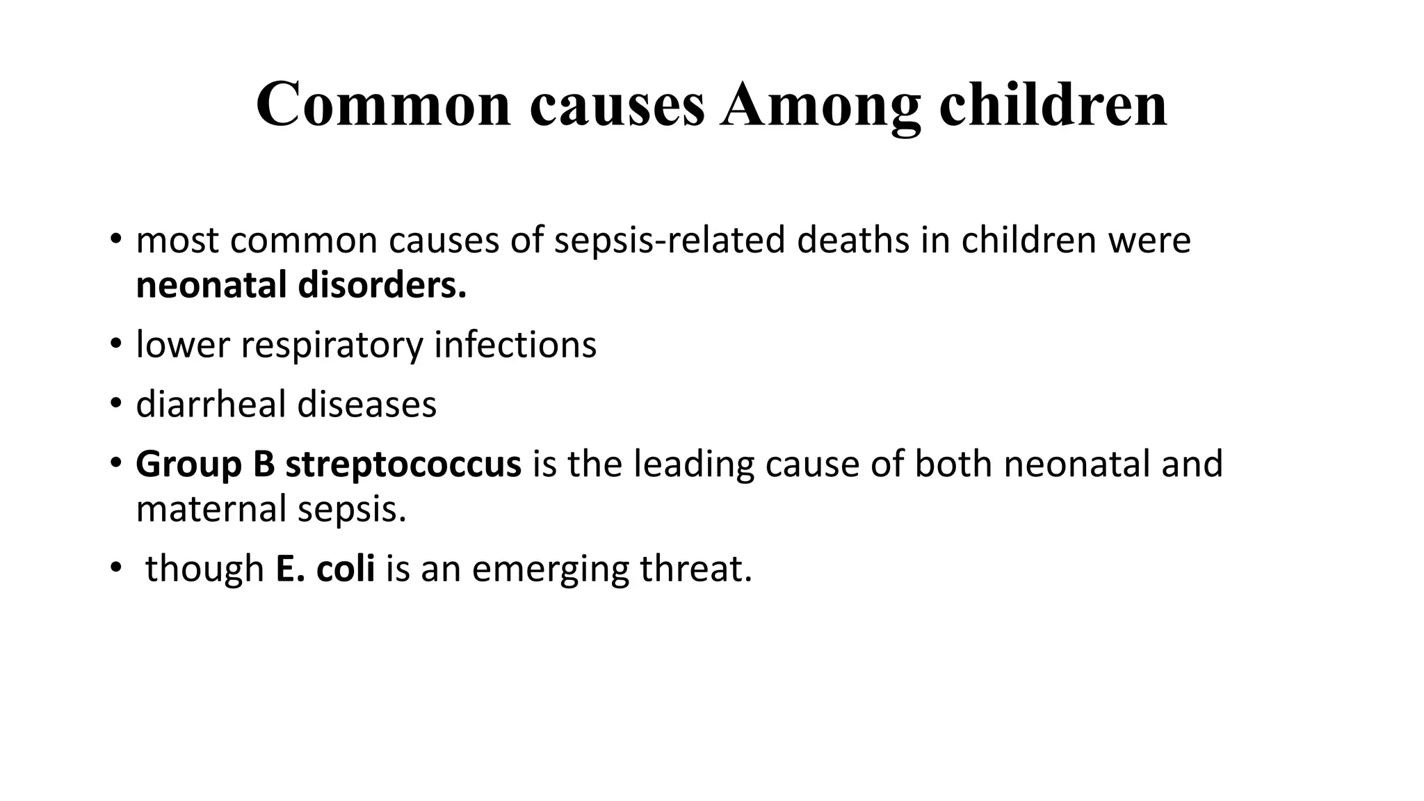 Common causes Among children
• most common causes of sepsis-related deaths in children were
neonatal disorders.
• lower respiratory infections
• diarrheal diseases
• Group B streptococcus is the leading cause of both neonatal and
maternal sepsis.
• though E. coli is an emerging threat.
 