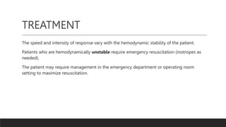TREATMENT
The speed and intensity of response vary with the hemodynamic stability of the patient.
Patients who are hemodynamically unstable require emergency resuscitation (inotropes as
needed).
The patient may require management in the emergency department or operating room
setting to maximize resuscitation.
 