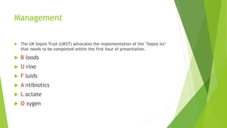Management
The UK Sepsis Trust (UKST) advocates the implementation of the ‘Sepsis six’
that needs to be completed within the first hour of presentation.
B loods
U rine
F luids
A ntibiotics
L actate
O xygen
 