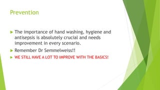 Prevention
The importance of hand washing, hygiene and
antisepsis is absolutely crucial and needs
improvement in every scenario.
Remember Dr Semmelweiss!!
WE STILL HAVE A LOT TO IMPROVE WITH THE BASICS!
 