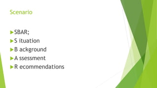 Scenario
SBAR;
S ituation
B ackground
A ssessment
R ecommendations
 