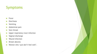 Symptoms
Fever
Diarrhoea
Vomiting
Abdominal pain
Sore throat
Upper respiratory tract infection
Vaginal discharge
Wound infection
Breast abscess
Women who ‘just don’t feel well’.
 