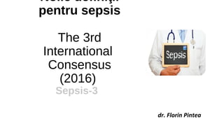 Noile definiţii
pentru sepsis
The 3rd
International
Consensus
(2016)
Sepsis-3
dr. Florin Pintea
 