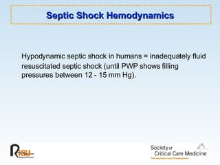 Septic Shock Hemodynamics Hypodynamic septic shock in humans = inadequately fluid resuscitated septic shock (until PWP shows filling pressures between 12 - 15 mm Hg). 