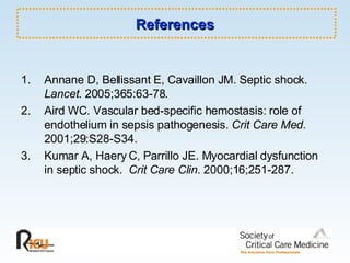 References Annane D, Bellissant E, Cavaillon JM. Septic shock.  Lancet . 2005;365:63-78. Aird WC. Vascular bed-specific hemostasis: role of endothelium in sepsis pathogenesis.  Crit Care Med . 2001;29:S28-S34. Kumar A, Haery C, Parrillo JE. Myocardial dysfunction in septic shock.  Crit Care Clin . 2000;16;251-287. 