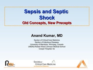 Section of Critical Care Medicine Section of Infectious Diseases University of Manitoba, Winnipeg, Canada UMDNJ-Robert Wood Johnson Medical School Cooper Hospital, NJ Anand Kumar, MD Sepsis and Septic  Shock Old Concepts, New Precepts 