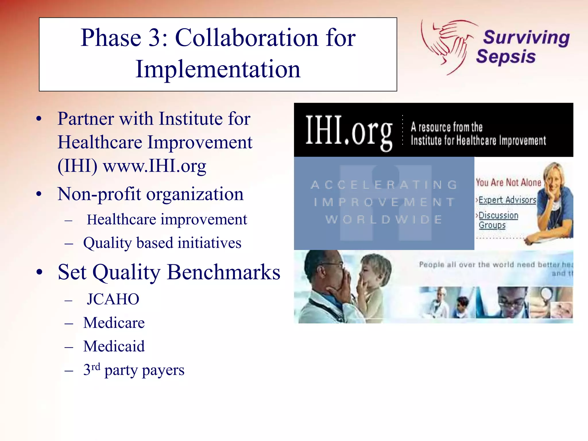 Phase 3: Collaboration for
Implementation
• Partner with Institute for
Healthcare Improvement
(IHI) www.IHI.org
• Non-profit organization
– Healthcare improvement
– Quality based initiatives
• Set Quality Benchmarks
– JCAHO
– Medicare
– Medicaid
– 3rd party payers
 