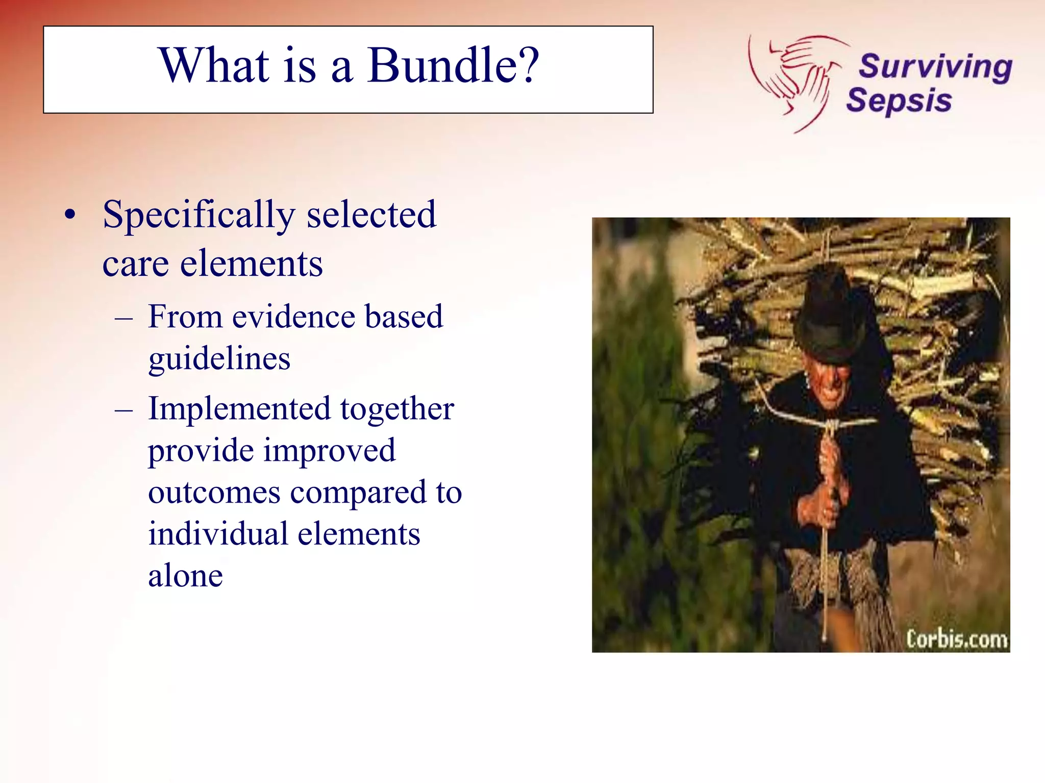 What is a Bundle?
• Specifically selected
care elements
– From evidence based
guidelines
– Implemented together
provide improved
outcomes compared to
individual elements
alone
 