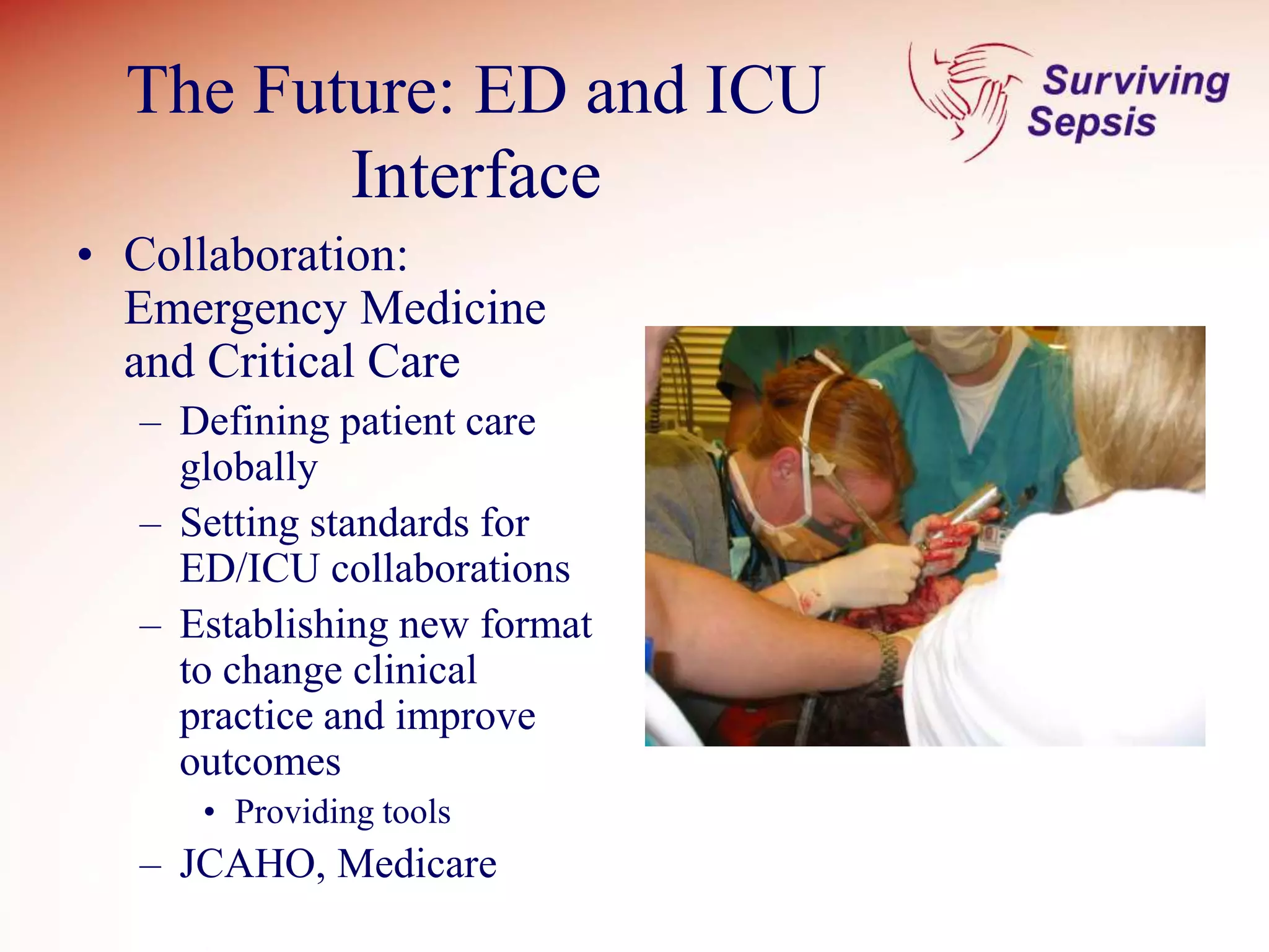 The Future: ED and ICU
Interface
• Collaboration:
Emergency Medicine
and Critical Care
– Defining patient care
globally
– Setting standards for
ED/ICU collaborations
– Establishing new format
to change clinical
practice and improve
outcomes
• Providing tools
– JCAHO, Medicare
 