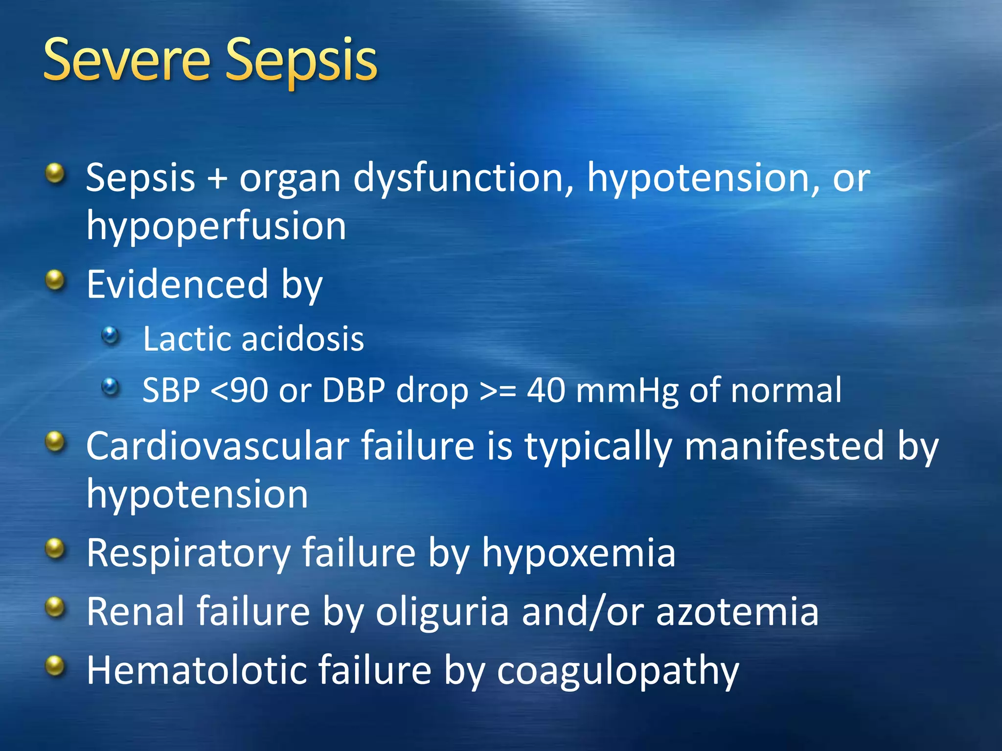Sepsis + organ dysfunction, hypotension, or
hypoperfusion
Evidenced by
Lactic acidosis
SBP <90 or DBP drop >= 40 mmHg of normal
Cardiovascular failure is typically manifested by
hypotension
Respiratory failure by hypoxemia
Renal failure by oliguria and/or azotemia
Hematolotic failure by coagulopathy
 