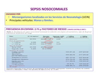 SEPSIS NOSOCOMIALES
CAUSADAS POR:
• Microorganismos localizados en los Servicios de Neonatología (UCIN)
• Principales vehículos: Manos y fómites.
FRECUENCIA EN ESPAÑA: 2.1% y FACTORES DE RIESGO (“GRUPO CASTRILLO 2003”):
 