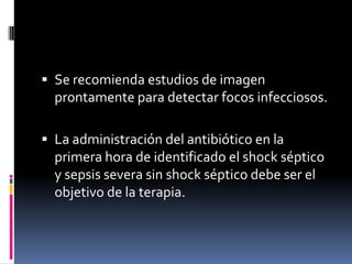  Se recomienda estudios de imagen
prontamente para detectar focos infecciosos.
 La administración del antibiótico en la
primera hora de identificado el shock séptico
y sepsis severa sin shock séptico debe ser el
objetivo de la terapia.
 