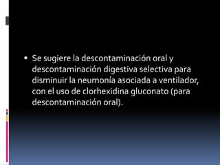 Se sugiere la descontaminación oral y
descontaminación digestiva selectiva para
disminuir la neumonía asociada a ventilador,
con el uso de clorhexidina gluconato (para
descontaminación oral).
 
