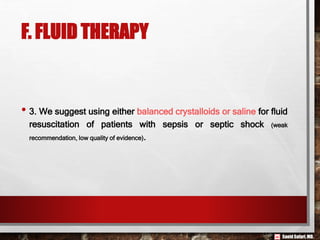 Saeid Safari,MD.
F. FLUID THERAPY
• 3. We suggest using either balanced crystalloids or saline for fluid
resuscitation of patients with sepsis or septic shock (weak
recommendation, low quality of evidence).
 