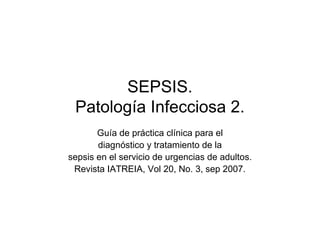 SEPSIS.
Patología Infecciosa 2.
Guía de práctica clínica para el
diagnóstico y tratamiento de la
sepsis en el servicio de urgencias de adultos.
Revista IATREIA, Vol 20, No. 3, sep 2007.
 