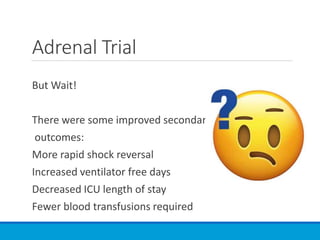 Adrenal Trial
But Wait!
There were some improved secondary
outcomes:
More rapid shock reversal
Increased ventilator free days
Decreased ICU length of stay
Fewer blood transfusions required
 