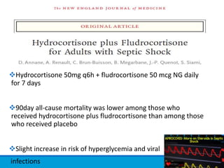 Hydrocortisone 50mg q6h + fludrocortisone 50 mcg NG daily
for 7 days
90day all-cause mortality was lower among those who
received hydrocortisone plus fludrocortisone than among those
who received placebo
Slight increase in risk of hyperglycemia and viral
infections
 