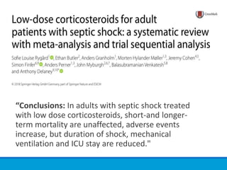 “Conclusions: In adults with septic shock treated
with low dose corticosteroids, short-and longer-
term mortality are unaffected, adverse events
increase, but duration of shock, mechanical
ventilation and ICU stay are reduced."
 