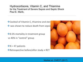 Cocktail of Vitamin C, thiamine and steroids
 was shown to reduce death from sepsis
8.5% mortality in treatment group
vs 40% in “control” group
N = 47 patients
Retrospective before/after study ≠ RCT
Mariket al. CHEST (2017)
Hydrocortisone, Vitamin C, and Thiamine
for the Treatment of Severe Sepsis and Septic Shock
Paul E. Marik,
 