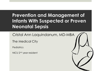 Prevention and Management of
Infants With Suspected or Proven
Neonatal Sepsis
Cristal Ann Laquindanum, MD-MBA
The Medical City
Pediatrics
NICU 2nd year resident
 