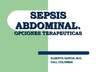 SEPSIS
ABDOMINAL.
OPCIONES TERAPEUTICAS




           ALBERTO GARCIA, M.D.
           CALI, COLOMBIA
 