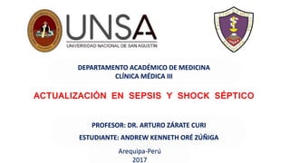 DEPARTAMENTO ACADÉMICO DE MEDICINA
CLÍNICA MÉDICA III
ACTUALIZACIÓN EN SEPSIS Y SHOCK SÉPTICO
PROFESOR: DR. ARTURO ZÁRATE CURI
ESTUDIANTE: ANDREW KENNETH ORÉ ZÚÑIGA
Arequipa-Perú
2017
 
