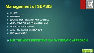 Management of SEPSIS
 FLUIDS
 ANTIBIOTICS
 SOURCE IDENTIFICATION AND CONTROL
 VASOACTIVE DRUGS TO MAINTAIN MAP
 EARLY ORGAN SUPPORT
 LUNG PROTECTIVE VENTILATION
 AND MANY MORE…
 BUT THE MOST IMPORTANT IS A SYSTEMATIC APPROACH
 
