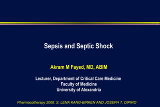 Sepsis and Septic Shock Akram M Fayed, MD, ABIM Lecturer, Department of Critical Care Medicine  Faculty of Medicine University of Alexandria Pharmacotherapy 2008. S. LENA KANG-BIRKEN AND JOSEPH T. DIPIRO 