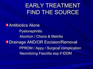 EARLY TREATMENT   FIND THE SOURCE Antibiotics Alone  Pyelonephritis Abortion / Chorio & Metritis Drainage AND/OR Excision/Removal  PPROM / Appy / Surgical complication  Necrotizing Fasciitis esp if IDDM 