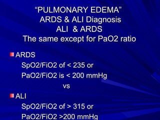 “ PULMONARY EDEMA”    ARDS & ALI Diagnosis  ALI  & ARDS The same except for PaO2 ratio ARDS  SpO2/FiO2 of < 235 or  PaO2/FiO2 is < 200 mmHg  vs  ALI  SpO2/FiO2 of > 315 or  PaO2/FiO2 >200 mmHg  