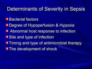 Determinants of Severity in Sepsis Bacterial factors  Degree of Hypoperfusion & Hypoxia Abnormal host response to infection  Site and type of infection  Timing and type of antimicrobial therapy  The development of shock     