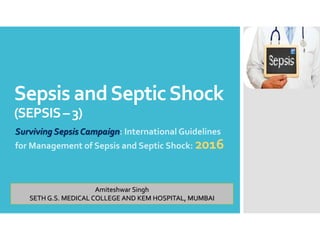 Sepsis andSepticShock
(SEPSIS–3)
Surviving Sepsis Campaign: International Guidelines
for Management of Sepsis and Septic Shock: 2016
Amiteshwar Singh
SETH G.S. MEDICAL COLLEGE AND KEM HOSPITAL, MUMBAI
 