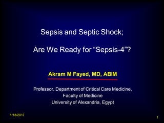 Sepsis and Septic Shock;
Are We Ready for “Sepsis-4”?
Akram M Fayed, MD, ABIM
Professor, Department of Critical Care Medicine,
Faculty of Medicine
University of Alexandria, Egypt
1/18/2017
1
 