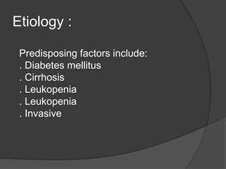 Etiology :
Predisposing factors include:
. Diabetes mellitus
. Cirrhosis
. Leukopenia
. Leukopenia
. Invasive
 