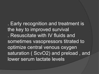 . Early recognition and treatment is
the key to improved survival
. Resuscitate with IV fluids and
sometimes vasopressors titrated to
optimize central venous oxygen
saturation ( ScvO2) and preload , and
lower serum lactate levels
 