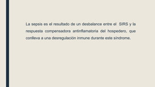 La sepsis es el resultado de un desbalance entre el SIRS y la
respuesta compensadora antinflamatoria del hospedero, que
conlleva a una desregulación inmune durante este síndrome.
 