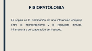 FISIOPATOLOGIA
La sepsis es la culminación de una interacción compleja
entre el microorganismo y la respuesta inmune,
inflamatoria y de coagulación del huésped.
 