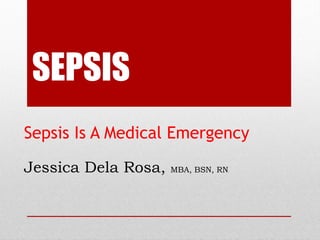 SEPSIS
Sepsis Is A Medical Emergency!
!
Jessica Dela Rosa, MBA, BSN, RN.
 