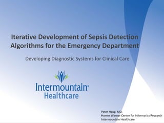 Iterative Development of Sepsis Detection
Algorithms for the Emergency Department
Developing Diagnostic Systems for Clinical Care
Peter Haug, MD.
Homer Warner Center for Informatics Research
Intermountain Healthcare
 