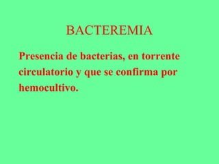 BACTEREMIA
Presencia de bacterias, en torrente
circulatorio y que se confirma por
hemocultivo.
 