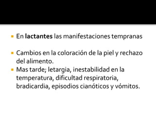  En lactantes las manifestaciones tempranas
 Cambios en la coloración de la piel y rechazo
del alimento.
 Mas tarde; letargia, inestabilidad en la
temperatura, dificultad respiratoria,
bradicardia, episodios cianóticos y vómitos.
 