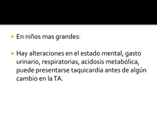  En niños mas grandes:
 Hay alteraciones en el estado mental, gasto
urinario, respiratorias, acidosis metabólica,
puede presentarse taquicardia antes de algún
cambio en laTA.
 