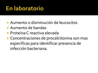  Aumento o disminución de leucocitos
 Aumento de bandas
 Proteína C reactiva elevada
 Concentraciones de procalcitonina son mas
especificas para identificar presencia de
infección bacteriana.
 