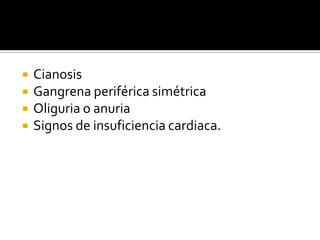  Cianosis
 Gangrena periférica simétrica
 Oliguria o anuria
 Signos de insuficiencia cardiaca.
 