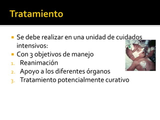  Se debe realizar en una unidad de cuidados
intensivos:
 Con 3 objetivos de manejo
1. Reanimación
2. Apoyo a los diferentes órganos
3. Tratamiento potencialmente curativo
 