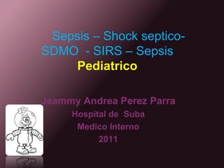 Sepsis – Shock septico- SDMO  - SIRS – SepsisPediatrico Jeammy Andrea Perez Parra Hospital de  Suba  Medico Interno  2011 