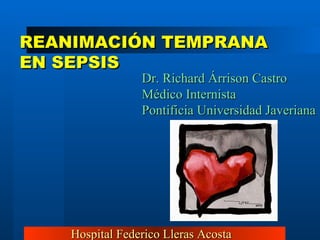Hospital Federico Lleras Acosta Dr. Richard Árrison Castro Médico Internista Pontificia Universidad Javeriana REANIMACIÓN TEMPRANA EN SEPSIS  