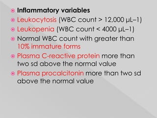  Inflammatory variables 
 Leukocytosis (WBC count > 12,000 μL–1) 
 Leukopenia (WBC count < 4000 μL–1) 
 Normal WBC count with greater than 
10% immature forms 
 Plasma C-reactive protein more than 
two sd above the normal value 
 Plasma procalcitonin more than two sd 
above the normal value 
 