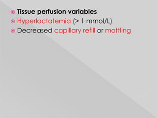  Tissue perfusion variables 
 Hyperlactatemia (> 1 mmol/L) 
 Decreased capillary refill or mottling 
 