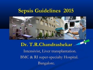 Sepsis Guidelines 2015Sepsis Guidelines 2015
Dr. T.R.ChandrashekarDr. T.R.Chandrashekar
IntensivistIntensivist, Liver transplantation., Liver transplantation.
BMC & RI super-specialty Hospital.BMC & RI super-specialty Hospital.
Bangalore.Bangalore.
 